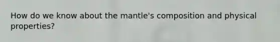 How do we know about the mantle's composition and physical properties?