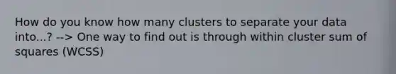 How do you know how many clusters to separate your data into...? --> One way to find out is through within cluster sum of squares (WCSS)