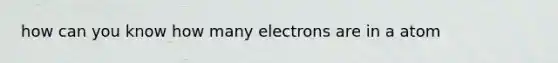 how can you know how many electrons are in a atom