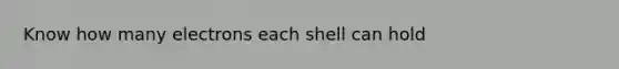 Know how many electrons each shell can hold