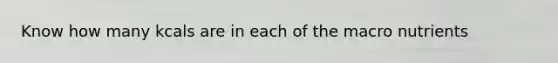 Know how many kcals are in each of the macro nutrients