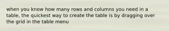 when you know how many rows and columns you need in a table, the quickest way to create the table is by dragging over the grid in the table menu