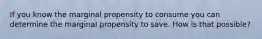 If you know the marginal propensity to consume you can determine the marginal propensity to save. How is that possible?