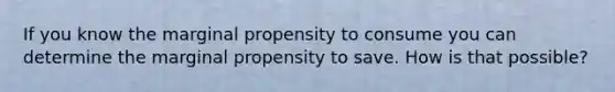 If you know the marginal propensity to consume you can determine the marginal propensity to save. How is that possible?