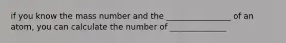 if you know the mass number and the ________________ of an atom, you can calculate the number of ______________