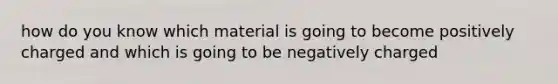 how do you know which material is going to become positively charged and which is going to be negatively charged