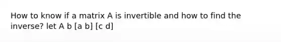 How to know if a matrix A is invertible and how to find the inverse? let A b [a b] [c d]