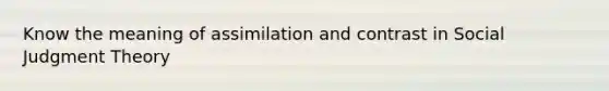 Know the meaning of assimilation and contrast in Social Judgment Theory