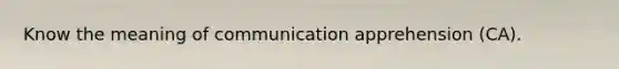 Know the meaning of communication apprehension (CA).