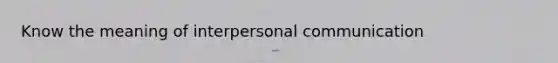 Know the meaning of interpersonal communication