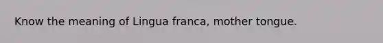 Know the meaning of Lingua franca, mother tongue.