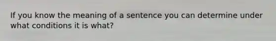 If you know the meaning of a sentence you can determine under what conditions it is what?