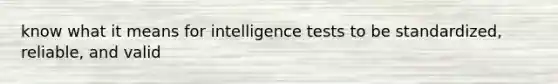 know what it means for intelligence tests to be standardized, reliable, and valid