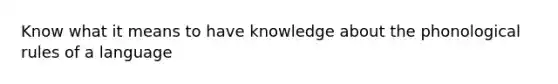 Know what it means to have knowledge about the phonological rules of a language