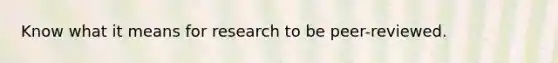 Know what it means for research to be peer-reviewed.