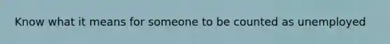 Know what it means for someone to be counted as unemployed