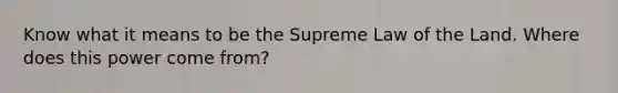 Know what it means to be the Supreme Law of the Land. Where does this power come from?