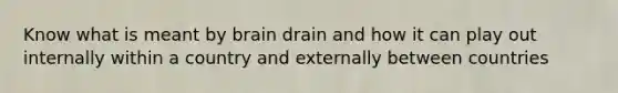 Know what is meant by brain drain and how it can play out internally within a country and externally between countries