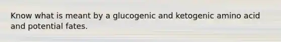 Know what is meant by a glucogenic and ketogenic amino acid and potential fates.