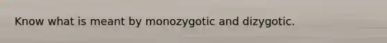 Know what is meant by monozygotic and dizygotic.