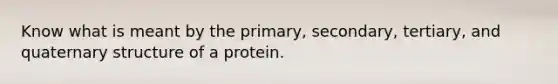 Know what is meant by the primary, secondary, tertiary, and quaternary structure of a protein.