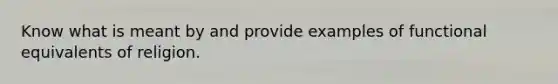 Know what is meant by and provide examples of functional equivalents of religion.