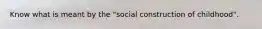 Know what is meant by the "social construction of childhood".