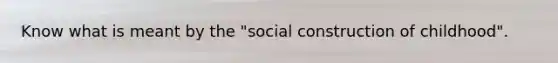 Know what is meant by the "social construction of childhood".