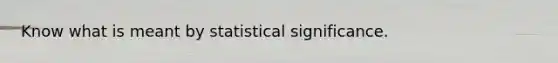 Know what is meant by statistical significance.