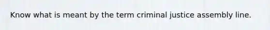 Know what is meant by the term criminal justice assembly line.