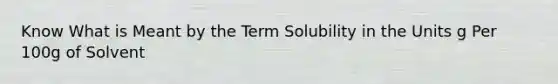 Know What is Meant by the Term Solubility in the Units g Per 100g of Solvent