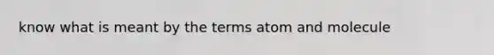 know what is meant by the terms atom and molecule