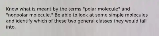 Know what is meant by the terms "polar molecule" and "nonpolar molecule." Be able to look at some simple molecules and identify which of these two general classes they would fall into.