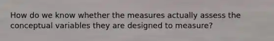 How do we know whether the measures actually assess the conceptual variables they are designed to measure?