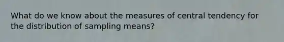 What do we know about the measures of central tendency for the distribution of sampling means?