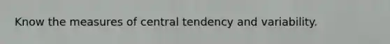 Know the measures of central tendency and variability.