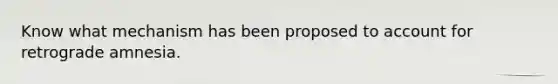 Know what mechanism has been proposed to account for retrograde amnesia.