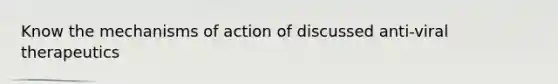 Know the mechanisms of action of discussed anti-viral therapeutics