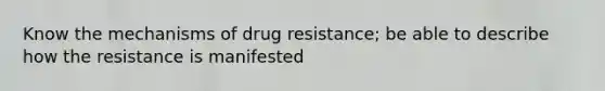 Know the mechanisms of drug resistance; be able to describe how the resistance is manifested