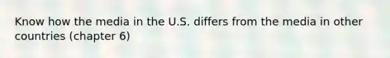 Know how the media in the U.S. differs from the media in other countries (chapter 6)