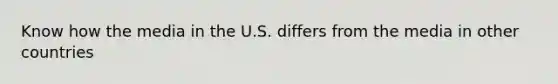 Know how the media in the U.S. differs from the media in other countries