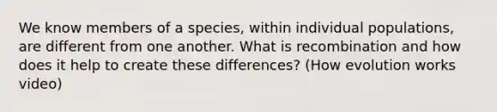 We know members of a species, within individual populations, are different from one another. What is recombination and how does it help to create these differences? (How evolution works video)