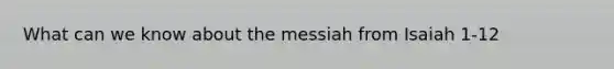 What can we know about the messiah from Isaiah 1-12