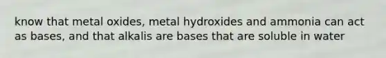 know that metal oxides, metal hydroxides and ammonia can act as bases, and that alkalis are bases that are soluble in water