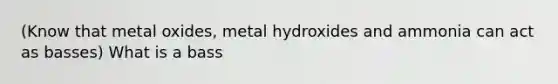 (Know that metal oxides, metal hydroxides and ammonia can act as basses) What is a bass