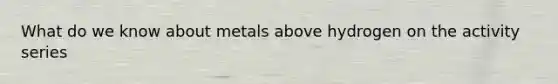 What do we know about metals above hydrogen on the activity series