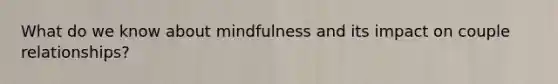 What do we know about mindfulness and its impact on couple relationships?