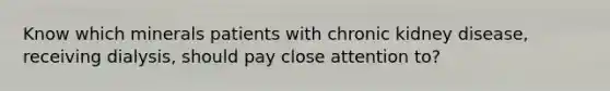 Know which minerals patients with chronic kidney disease, receiving dialysis, should pay close attention to?