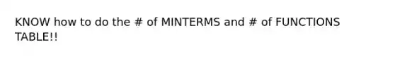 KNOW how to do the # of MINTERMS and # of FUNCTIONS TABLE!!