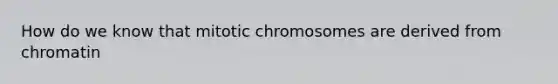 How do we know that mitotic chromosomes are derived from chromatin